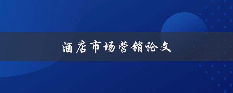 酒店市场营销论文(如何制定有效的营销策略)