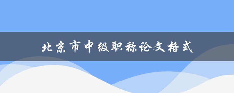 北京市中级职称论文格式(应该注意哪些细节？)