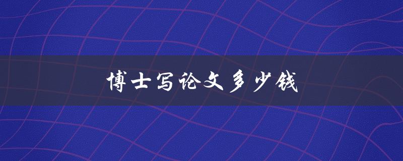 博士写论文多少钱(如何合理定价)