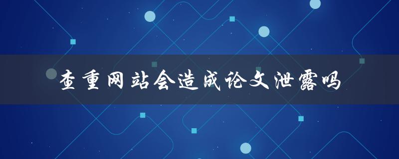 查重网站会造成论文泄露吗 查重网站会造成论文泄露吗