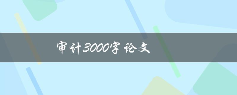 审计3000字论文(如何撰写高质量的审计论文)