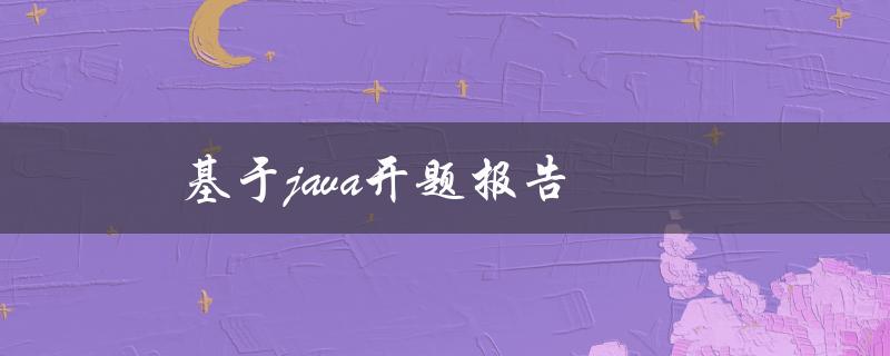 基于Java开题报告(如何撰写高质量的开题报告)