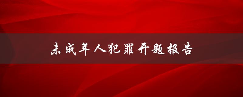 未成年人犯罪开题报告(为什么未成年人越来越容易犯罪？)