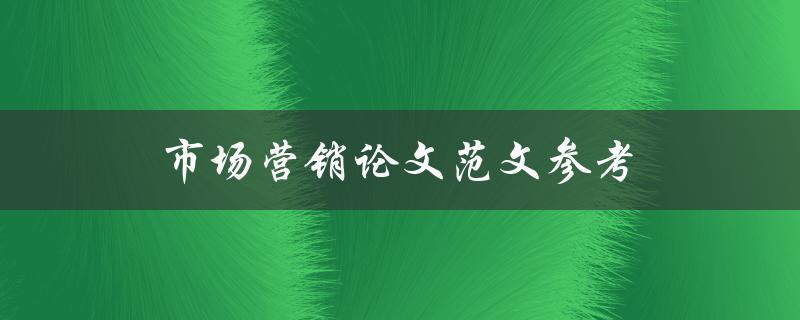 市场营销论文范文参考(如何撰写高质量的市场营销论文)