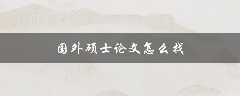 国外硕士论文怎么找(全面指南)