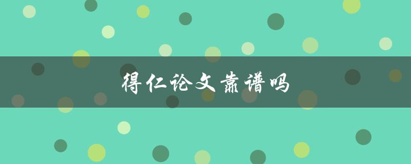 得仁论文靠谱吗(如何客观评价得仁论文的质量)