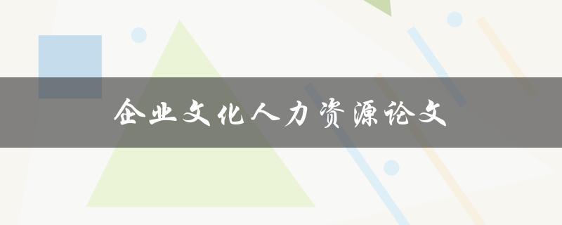 企业文化人力资源论文(如何撰写一篇优秀的论文)