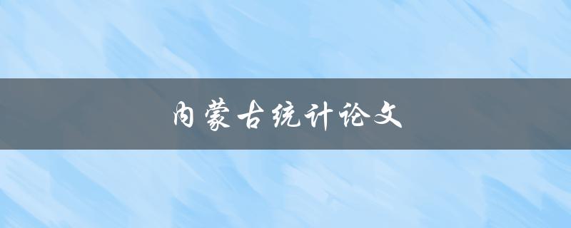 内蒙古统计论文(如何撰写高质量的论文)