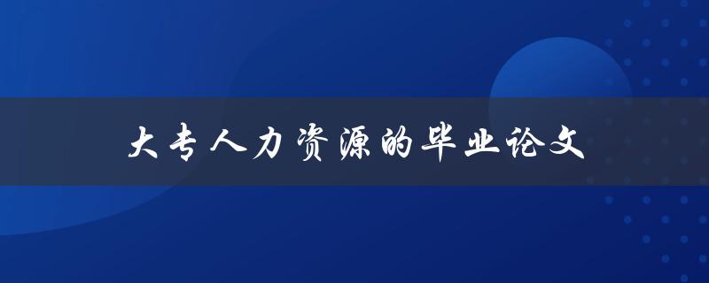 大专人力资源的毕业论文(如何选择研究方向和论文题目)