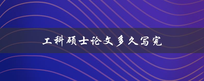 工科硕士论文多久写完(需要多长时间完成？)