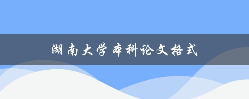 湖南大学本科论文格式(应该遵循哪些规范要求)