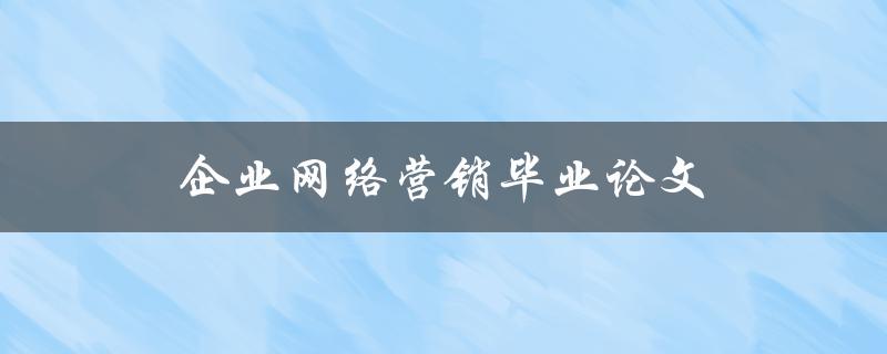 企业网络营销毕业论文(如何提升品牌曝光度与销售业绩)