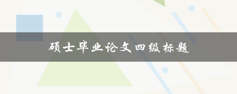 硕士毕业论文四级标题(如何合理设置和编写)