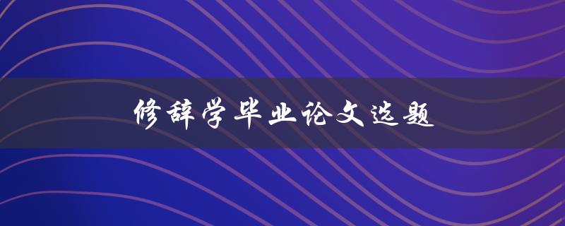 修辞学毕业论文选题(如何选择适合的研究方向)