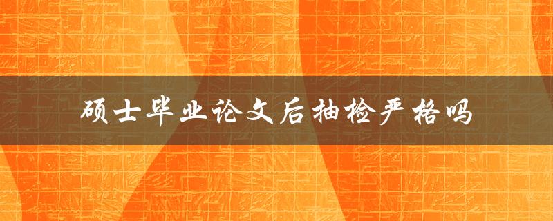 硕士毕业论文后抽检严格吗