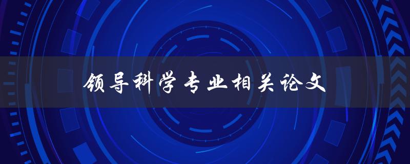 领导科学专业相关论文(如何写出一篇高质量的论文)