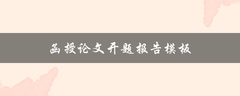 函授论文开题报告模板(该如何填写和撰写)