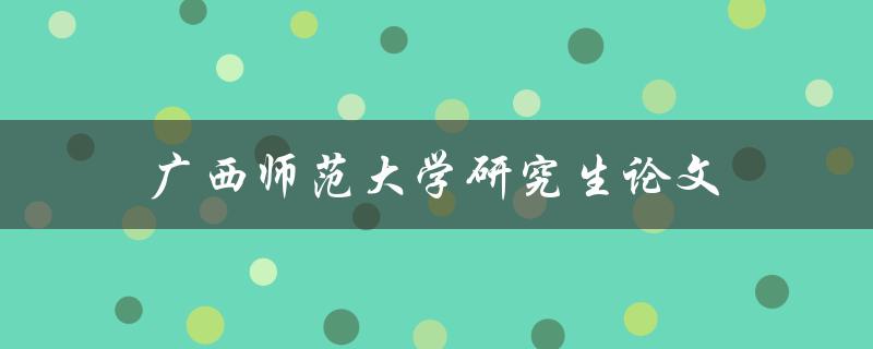 广西师范大学研究生论文(如何写出高质量的毕业论文)