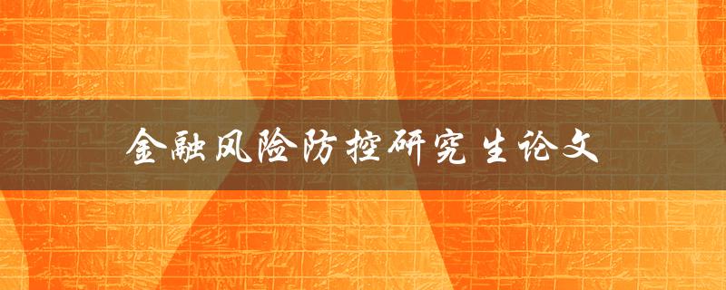 金融风险防控研究生论文(如何有效应对当今金融市场的风险挑战)