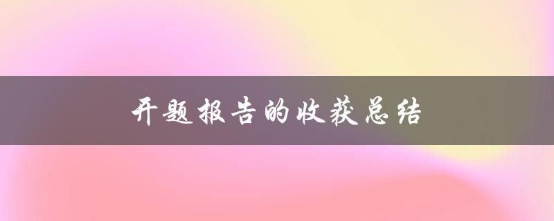 开题报告的收获总结(如何提高报告的质量和效果)