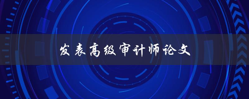 发表高级审计师论文(如何提高论文发表成功率)