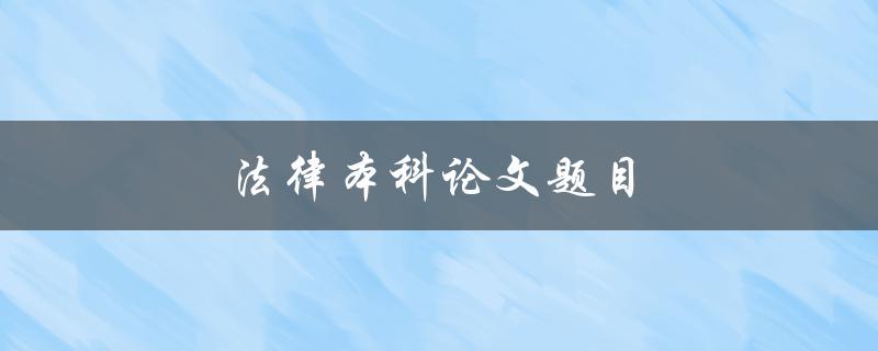 法律本科论文题目(如何选取适合的研究方向)