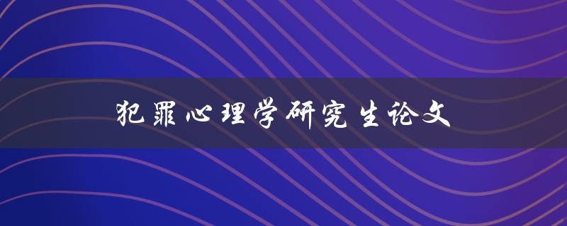 犯罪心理学研究生论文(如何撰写高质量的犯罪心理学研究生论文)