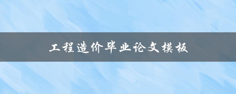 工程造价毕业论文模板(如何选择合适的格式和结构)