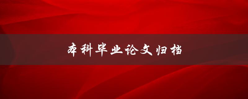 本科毕业论文归档(应该如何做,有哪些注意事项) 本科毕业论文归档(应该如何做,有哪些注意事项)
