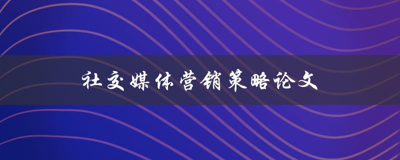 社交媒体营销策略论文(如何制定有效的营销策略)