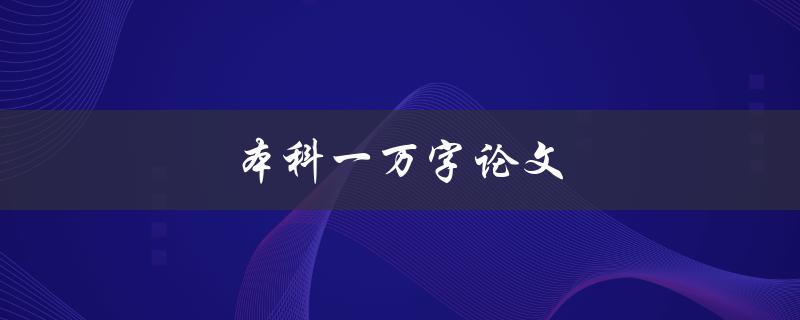 本科一万字论文(如何高效完成并获得高分)