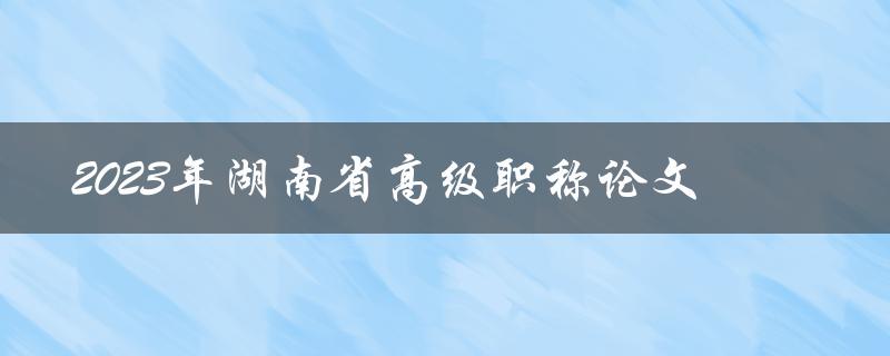 2023年湖南省高级职称论文要求有哪些