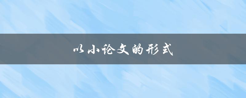 以小论文的形式(如何写出一篇高质量的小论文)