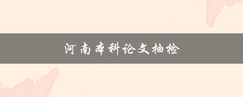 河南本科论文抽检(如何应对抽检风险) 河南本科论文抽检(如何应对抽检风险)
