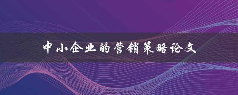 中小企业的营销策略论文(如何制定有效的推广计划)