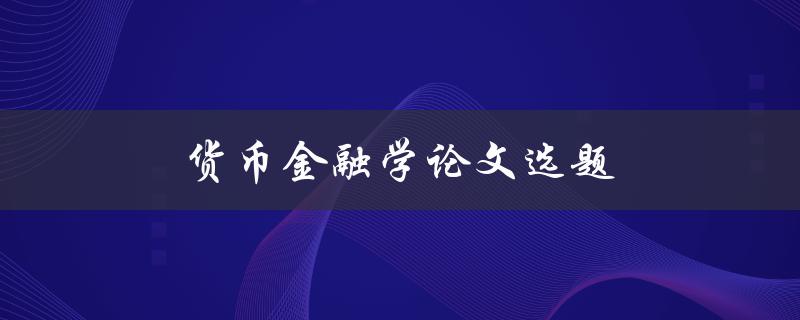 货币金融学论文选题(如何选择合适的研究方向)