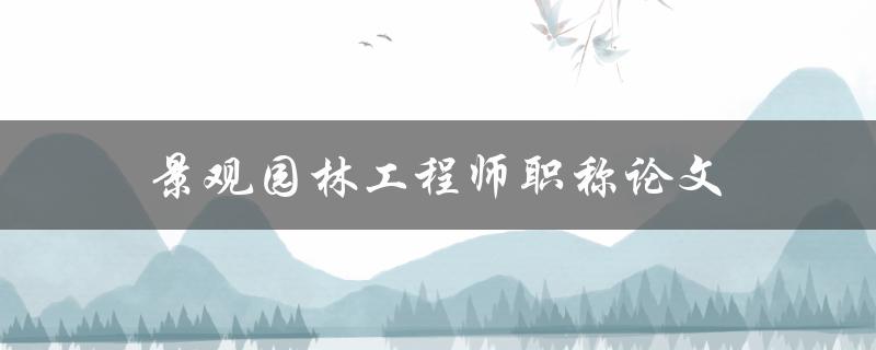 景观园林工程师职称论文(如何撰写一篇优秀的论文)