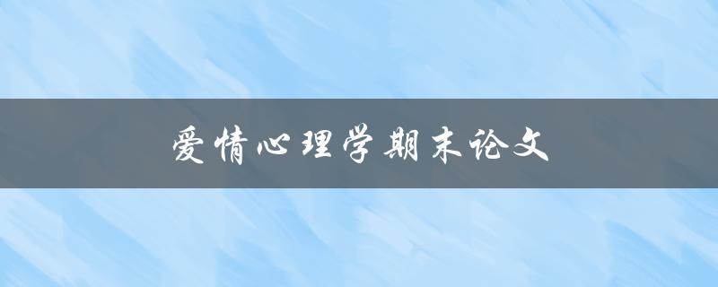 爱情心理学期末论文(如何探讨爱情的心理机制与影响因素)