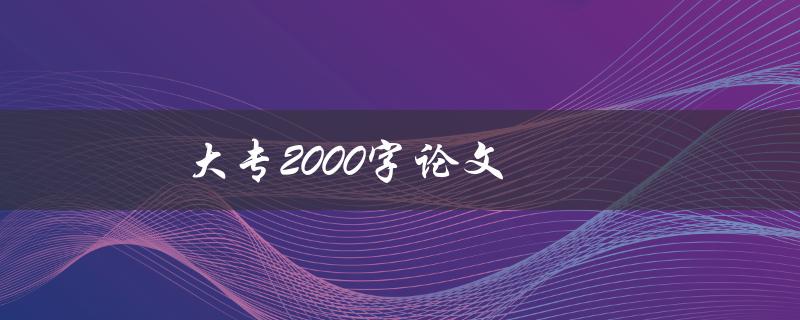 大专2000字论文(如何快速完成2000字论文)