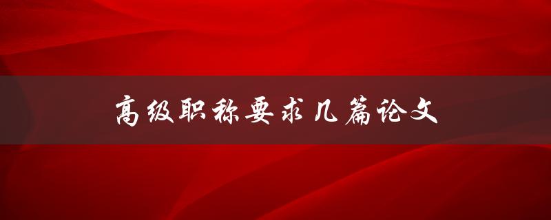 高级职称要求几篇论文(详解申报条件及注意事项)