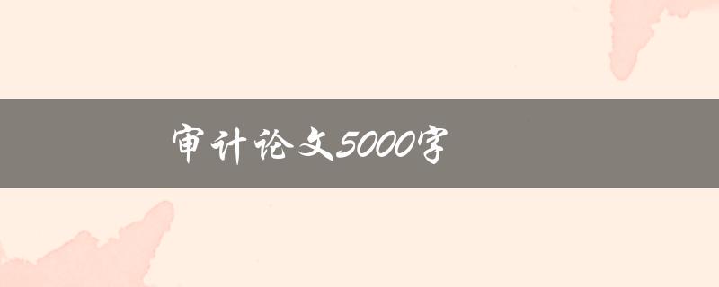 审计论文5000字(如何写出高质量的论文)