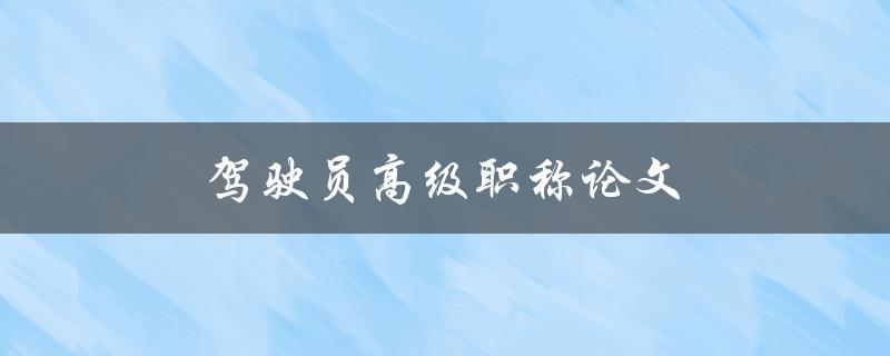 驾驶员高级职称论文(如何撰写一篇优秀的论文)