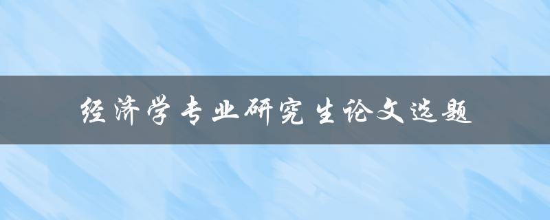 如何选择适合经济学专业研究生论文的选题