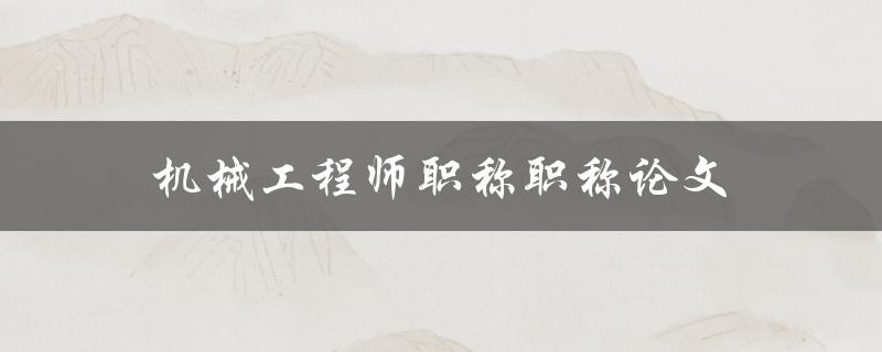 机械工程师职称职称论文(如何撰写一篇优秀的职称论文)