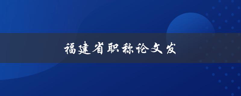 福建省职称论文发(如何顺利发表职称论文)