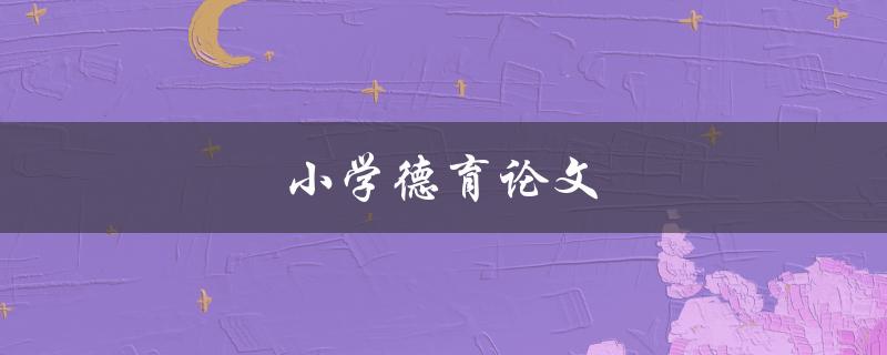 小学德育论文(如何培养学生的道德素养)