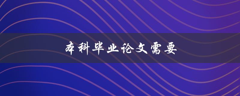 本科毕业论文需要(如何顺利完成并取得优异成绩)