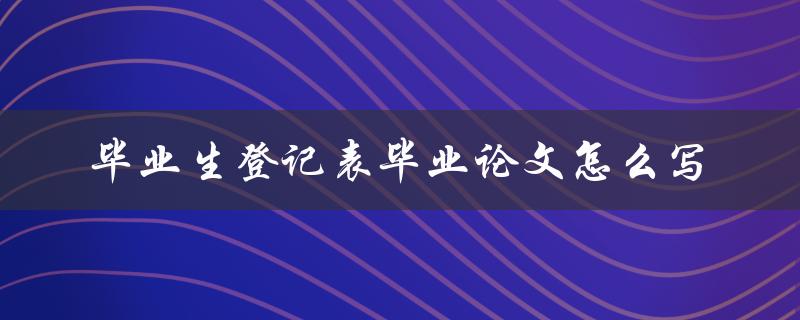 毕业生登记表毕业论文怎么写