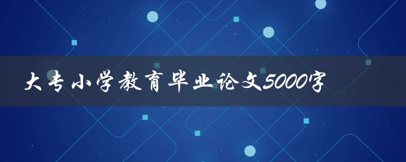 大专小学教育毕业论文5000字