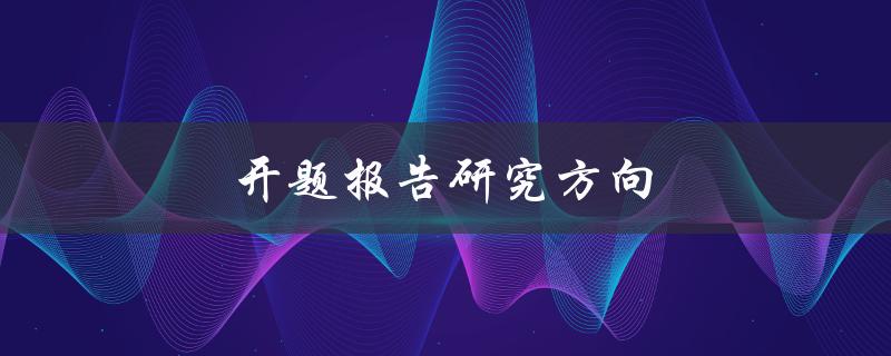 开题报告研究方向(如何确定合适的研究方向)